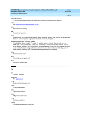 Page 262DEFINITY® Business Communications System and GuestWorks® Issue 6 
Overview  555-231-208  Issue 1
April 2000
Glossary and Abbreviations 
GL-24  
network interface
 A common boundary between two systems in an interconnected group of systems.
NFAS
See Nonfacility-associated signaling (NFAS)
.
NID
Network Inward Dialing
NM
Network management
node
A switching or control point for a network. Nodes are either tandem (they receive signals and pass 
them on) or terminal (they originate or terminate a transmission...