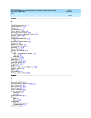 Page 285DEFINITY® Business Communications System and GuestWorks® Issue 6 
Overview  555-231-208    Issue 1
April 2000
Index 
IN-11  
R
Real Estate Ap p lic ations,3-17
Real-Time Rep orts,12-8Rec a ll,A-9Rec all Sig naling,A-31
Rec ent Chang e History,A-31Rec orded  Announcements,A-31Rec orded  Telep hone Dic tation Acc ess,A-31
rec overy, system,2-15Red i al,A-25Red irec tion on No Answer,A-46
ACD,12-4red und anc y c onfigurations,2-15Ref e r en c es,C-1
Rel a te d  D oc u me nt s,xxiiiRelease Loop  Op...