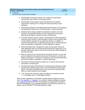 Page 31DEFINITY® Business Communications System and GuestWorks® Issue 6 
Overview  555-231-208  Issue 1
April 2000
Introduction 
2-5 How the system communicates worldwide 
2
nAdministrable Transmission allows you to select the transmission 
requirements that conform to local requirements.
nAdministrable Timers support varied international trunk interface 
requirements, allowing you to change the timing according to local 
standards.
nAdministrable Repetitive Call Waiting allows administration of the repetitive...