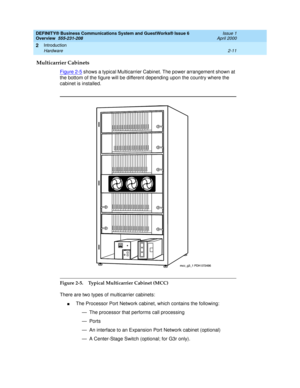 Page 37DEFINITY® Business Communications System and GuestWorks® Issue 6 
Overview  555-231-208  Issue 1
April 2000
Introduction 
2-11 Hardware 
2
Multicarrier Cabinets
Figure 2-5 shows a typical Multicarrier Cabinet. The power arrangement shown at 
the bottom of the figure will be different depending upon the country where the 
cabinet is installed.
 
Figure 2-5. Typical Multicarrier Cabinet (MCC)
There are two types of multicarrier cabinets:
n The Processor Port Network cabinet, which contains the following:
—...