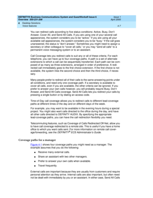 Page 75DEFINITY® Business Communications System and GuestWorks® Issue 6 
Overview  555-231-208  Issue 1
April 2000
Desktop Solutions 
4-7 Voice features 
4
You can redirect calls according to five status conditions: Active, Busy, Don’t 
Answer, Cover All, and Send All Calls. If you are using one of your several call 
appearances, the system considers you to be “active.” If you are using all your 
available call appearances, the system considers you to be “busy.” If the call goes 
unanswered, the status is...