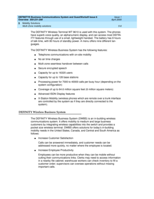 Page 88DEFINITY® Business Communications System and GuestWorks® Issue 6 
Overview  555-231-208  Issue 1
April 2000
Mobility Solutions 
5-6 Multi-Zone mobility solutions 
5
The DEFINITY Wireless Terminal WT 9610 is used with this system. The phones 
have superb voice quality, an alphanumeric display, and can access most DEFIN-
ITY features through use of a small, lightweight handset. The battery has 8 hours 
of talk time, with 80 hours of standby power. A menu offers nine different lan-
guages.
The DEFINITY...