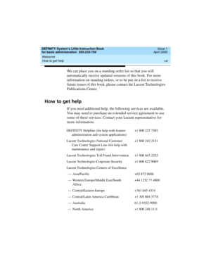 Page 16Welcome 
xvi How to get help 
DEFINITY System’s Little Instruction Book
for basic administration  555-233-756  Issue 1
April 2000
We can place you on a standing order list so that you will 
automatically receive updated versions of this book. For more 
information on standing orders, or to be put on a list to receive 
future issues of this book, please contact the Lucent Technologies 
Publications Center.
How to get help
If you need additional help, the following services are available. 
You may need to...