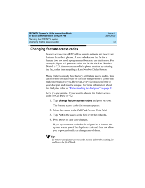 Page 32Planning the DEFINITY system 
16 Changing feature access codes 
DEFINITY System’s Little Instruction Book
for basic administration  555-233-756  Issue 1
April 2000
Changing feature access codes
Feature access codes (FAC) allow users to activate and deactivate 
features from their phones. A user who knows the fac for a 
feature does not need a programmed button to use the feature. For 
example, if you tell your users that the fac for the Last Number 
Dialed is *33, then users can redial a phone number by...