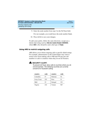 Page 79DEFINITY System’s Little Instruction Book
for basic administration  555-233-756  Issue 1
April 2000
Routing outgoing calls 
63 Modifying call routing 
9. Enter the node number from step 2 in the Nd Num field.
For our example, you would leave the node number blank.
10. Press 
EN TER to save your changes.
To add a new prefix, follow the same directions, except use a 
shorter dial string (such as 
list ars route-chosen 2223333, 
where 
222 is the old prefix) and a dial type of hnpa.
Using ARS to restrict...