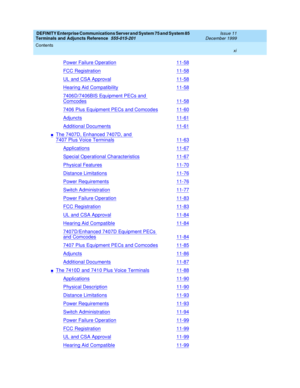 Page 11DEFINITY Enterprise Communications Server and System 75 and System 85
Terminals and Adjuncts Reference
555-015-201Issue 11
December 1999
Contents
xi
Power Failure Operation11-58
FCC Registration11-58
UL and CSA Approval11-58
Hearing Aid Compatibility11-58
7406D/7406BIS Equipment PECs and
Comcodes11-58
7406 Plus Equipment PECs and Comcodes11-60
Adjuncts11-61
Additional Documents11-61
nThe 7407D, Enhanced 7407D, and
7407 Plus Voice Terminals11-63
Applications11-67
Special Operational Characteristics11-67...