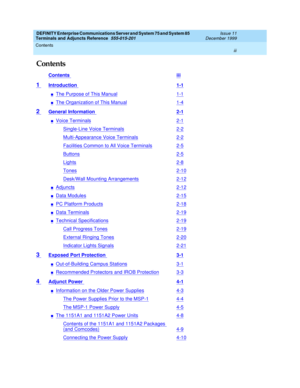 Page 3DEFINITY Enterprise Communications Server and System 75 and System 85
Terminals and Adjuncts Reference
555-015-201Issue 11
December 1999
Contents
iii
Contents
Contentsiii
1Introduction1-1
nThe Purpose of This Manual1-1
nThe Organization of This Manual1-4
2General Information2-1
nVoice Terminals2-1
Single-Line Voice Terminals2-2
Multi-Appearance Voice Terminals2-2
Facilities Common to All Voice Terminals2-5
Buttons2-5
Lights2-8
Tones2-10
Desk/Wall Mounting Arrangements2-12
nAdjuncts2-12
nData Modules2-15...