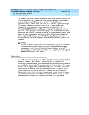 Page 317DEFINITY Enterprise Communications Server and System 75 and System 85
Terminals and Adjuncts Reference
555-015-201Issue 11
December 1999
The 7400 Series Voice Terminals
11-109 The 7444 Voice Terminal
11
The 7444 voice terminal is a multi-appearance digital voice terminal, similar to the
7434 voice terminal.The 7444 voice terminal is a multi-appearance digital voice
terminal, similar to the 7434 voice terminal. The 7444 offers 34 call
appearance/feature buttons, each with a red in-use light and a green...