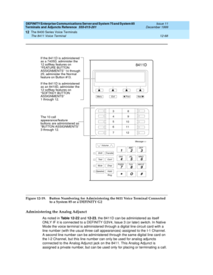 Page 396DEFINITY Enterprise Communications Server and System 75 and System 85
Terminals and Adjuncts Reference
555-015-201Issue 11
December 1999
The 8400 Series Voice Terminals
12-68 The 8411 Voice Terminal
12
Figure 12-19. Button Numbering for Administering the 8411 Voice Terminal Connected 
to a System 85 or a DEFINITY G2
Administering the Analog Adjunct
As noted inTable 12-22and12-23, the 8411D can be administered as itself
ONLY IF it is connected to a DEFINITY G3V4, Issue 3 (or later) switch. In Native
Mode...