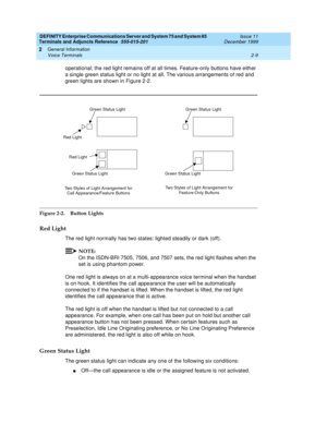 Page 45DEFINITY Enterprise Communications Server and System 75 and System 85
Terminals and Adjuncts Reference
555-015-201Issue 11
December 1999
General Information
2-9 Voice Terminals
2
operational; the red light remains off at all times. Feature-only buttons have either
a single green status light or no light at all. The various arrangements of red and
green lights are shown in Figure 2-2.
Figure 2-2. Button Lights
Red Light
The red light normally has two states: lighted steadily or dark (off).
NOTE:
On the...