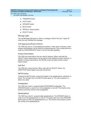 Page 528DEFINITY Enterprise Communications Server and System 75 and System 85
Terminals and Adjuncts Reference
555-015-201Issue 11
December 1999
ISDN Voice Terminals
17-4 The ISDN 7505 Modular Terminal
17
nTRANSFER button
nHOLD button
nSPEAKER button
nMUTE button
nREDIAL/or feature button
nSELECT button
Message Light
The red Message light goes on when a message is left for the user. It goes off
when the user retrieves the message.
Call Appearance/Feature buttons
The 7505 has nine or 10 call appearance buttons....