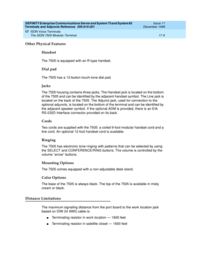 Page 529DEFINITY Enterprise Communications Server and System 75 and System 85
Terminals and Adjuncts Reference
555-015-201Issue 11
December 1999
ISDN Voice Terminals
17-5 The ISDN 7505 Modular Terminal
17
Other Physical Features
Handset
The 7505 is equipped with an R-type handset.
Dial pad
The 7505 has a 12-button touch-tone dial pad.
Jacks
The 7505 housing contains three jacks. The Handset jack is located on the bottom
of the 7505 and can be identified by the adjacent handset symbol. The Line jack is
located on...