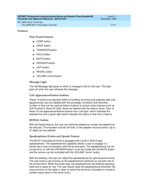 Page 555DEFINITY Enterprise Communications Server and System 75 and System 85
Terminals and Adjuncts Reference
555-015-201Issue 11
December 1999
ISDN Voice Terminals
17-31 The ISDN 8510 Voice/Data Terminal
17
Features
Nine Fixed Features
nCONF button
nDROP button
nTRANSFER button
nHOLD button
nMUTE button
nSPEAKER button
nEXIT button
nREDIAL button
nVOLUME control button
Message Light
The red Message light goes on when a message is left for the user. This light
goes off when the user retrieves the message.
Call...