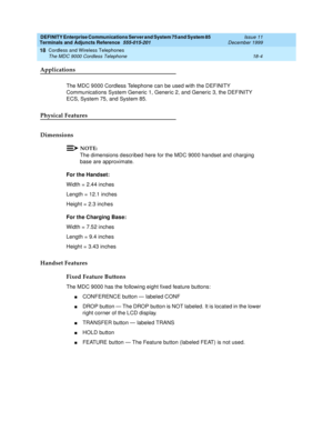 Page 580DEFINITY Enterprise Communications Server and System 75 and System 85
Terminals and Adjuncts Reference
555-015-201Issue 11
December 1999
Cordless and Wireless Telephones
18-4 The MDC 9000 Cordless Telephone
18
Applications
The MDC 9000 Cordless Telephone can be used with the DEFINITY
Communications System Generic 1, Generic 2, and Generic 3, the DEFINITY
ECS, System 75, and System 85.
Physical Features
Dimensions
NOTE:
The dimensions described here for the MDC 9000 handset and charging
base are...