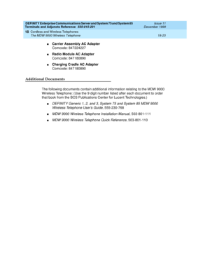 Page 599DEFINITY Enterprise Communications Server and System 75 and System 85
Terminals and Adjuncts Reference
555-015-201Issue 11
December 1999
Cordless and Wireless Telephones
18-23 The MDW 9000 Wireless Telephone
18
nCarrier Assembly AC Adapter
Comcode: 847224227
nRadio Module AC Adapter
Comcode: 847180890
nCharging Cradle AC Adapter
Comcode: 847180890
Additional Documents
The following documents contain additional information relating to the MDW 9000
Wireless Telephone: (Use the 9 digit number listed after...