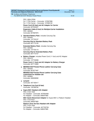 Page 611DEFINITY Enterprise Communications Server and System 75 and System 85
Terminals and Adjuncts Reference
555-015-201Issue 11
December 1999
Cordless and Wireless Telephones
18-35 The MDW 9031DCP Wireless Pocket Phone
18
PEC: 3204-CR3A
For 117A3 Carrier – Comcode: 107907289
For 117A4 Carrier – Comcode: 107955122
Power Cord (25 feet) and AC Adapter for Carrier
Comcode: 847224227
Expansion Cable (6 foot) for Multiple-Carrier Installation
PEC: 32035A
Comcode: 847667870
nStandard Battery Pack, includes Carrying...