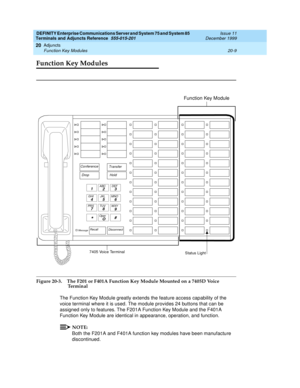 Page 629DEFINITY Enterprise Communications Server and System 75 and System 85
Terminals and Adjuncts Reference
555-015-201Issue 11
December 1999
Adjuncts
20-9 Function Key Modules
20
Function Key Modules
Figure 20-3. The F201 or F401A Function Key Module Mounted on a 7405D Voice 
Te r m i n a l
The Function Key Module greatly extends the feature access capability of the
voice terminal where it is used. The module provides 24 buttons that can be
assigned only to features. The F201A Function Key Module and the...