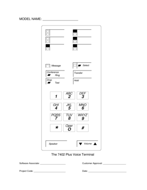 Page 775Conference
Drop
Transfer
Hold
SpeakerVolume
Ring
Test
MessageSelect
1
23
45 6
78
9
ABC DEF
MNO JKL GHI
PQRS TUV WXYZ
*O#
Oper
MODEL NAME: ____________________
The 7402 Plus Voice Terminal
Software Associate: ____________________
Project Code: _________________________ Date: ______________________________Customer Approval: __________________ 