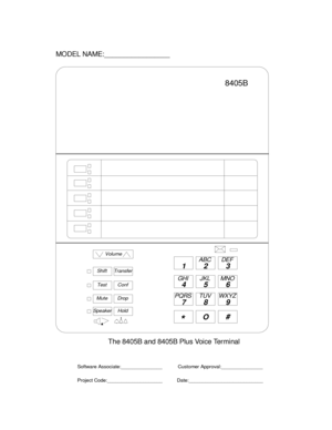 Page 787Volume
ShiftTransfer
TestConf
MuteDrop
SpeakerHold
12 3
45 6
78 9
ABC DEF
MNO JKL GHI
PQRS TUV WXYZ
*O#
MODEL NAME:_________________
The 8405B and 8405B Plus Voice Terminal
Software Associate:_______________
Project Code:____________________Customer Approval:_______________
Date:___________________________
8405B 