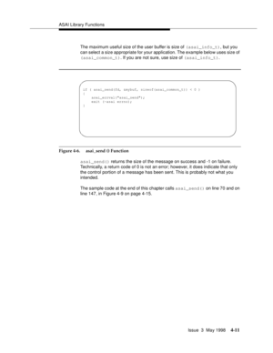 Page 133ASAI Library Functions
Issue  3  May 1998
4-11
The maximum useful size of the user buffer is size of (asai_info_t), but you 
can select a size appropriate for your application. The example below uses size of 
(asai_common_t). If you are not sure, use size of (asai_info_t).
Figure 4-6.  asai_send () Function
asai_send() returns the size of the message on success and -1 on failure. 
Technically, a return code of 0 is not an error; however, it does indicate that only 
the control portion of a message has...