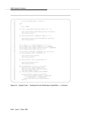 Page 138ASAI Library Functions
4-16Issue  3  May 1998 
Figure 4-9.  Sample Code — Testing the Event Notification Capabilities — Continued
  46         en.cv_info.domain_ext = argv[3];
   47      }
   48      else
   49      {
   50         goto usage;
   51      }
   52      if ((fd = asai_open(/dev/asai/asai, 0)) < 0)
   53      {
   54         asai_errval(asai_open(dev/asai/asai) failed:);
   55         exit(-asai_errno);
   56      }
   57      if (asai_set_env(fd, C_NODE_ID, argv[1]) < 0)
   58      {
   59...