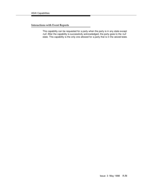 Page 171ASAI Capabilities
Issue  3  May 1998
5-31
Interactions with Event Reports
This capability can be requested for a party when the party is in any state except 
null. After the capability is successfully acknowledged, the party goes to the null 
state. This capability is the only one allowed for a party that is in the 
seized state. 