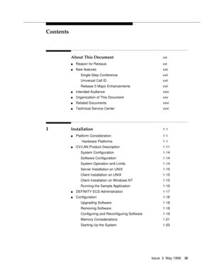 Page 3Contents
Issue  3  May 1998iii
About This Document xxi
nReason for Reissue xxi
nNew features xxii
Single-Step Conference xxii
Universal Call ID xxii
Release 5 Major Enhancements xxii
nIntended Audience xxiv
nOrganization of This Document xxv
nRelated Documents xxvi
nTechnical Service Center xxvi
1 Installation 1-1
nPlatform Consideration 1-1
 Hardware Platforms 1-1
nCV/LAN Product Description 1-11
System Configuration 1-14
Software Configuration 1-14
System Operation and Limits 1-14
Server Installation...