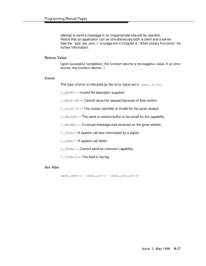 Page 239Programming Manual Pages
Issue  3  May 1998
9-17
attempt to send a message in an inappropriate role will be rejected. 
Notice that an application can be simultaneously both a client and a server. 
See the ‘‘asai_set_env( )’’ on page 4-6 in Chapter 4, ‘‘ASAI Library Functions’’ for 
further information.
Return Value
Upon successful completion, the function returns a nonnegative value. If an error 
occurs, the function returns -1.
Errors
The type of error is indicated by the error value set in asai_errno:...