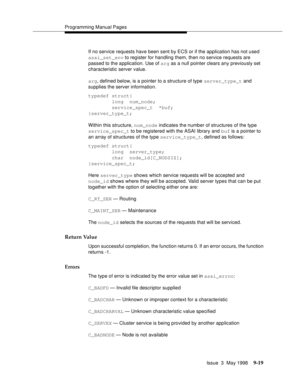 Page 241Programming Manual Pages
Issue  3  May 1998
9-19
If no service requests have been sent by ECS or if the application has not used 
asai_set_env to register for handling them, then no service requests are 
passed to the application. Use of arg as a null pointer clears any previously set 
characteristic server value.
arg, defined below, is a pointer to a structure of type server_type_t and 
supplies the server information.
typedef struct{
        long  num_node;
        service_spec_t  *buf;...