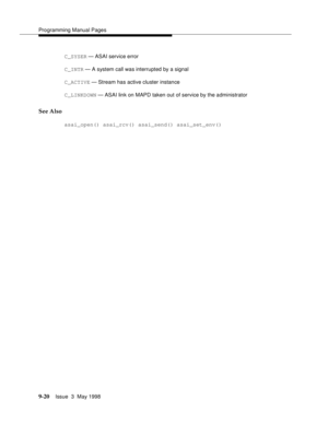 Page 242Programming Manual Pages
9-20Issue  3  May 1998 
C_SYSER — ASAI service error
C_INTR — A system call was interrupted by a signal
C_ACTIVE — Stream has active cluster instance
C_LINKDOWN — ASAI link on MAPD taken out of service by the administrator
See Also
asai_open() asai_rcv() asai_send() asai_set_env() 