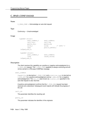 Page 248Programming Manual Pages
9-26Issue  3  May 1998 
C_3PAD_CONF (3ASAI)
Name
C_3PAD_CONF — Acknowledge an auto-dial request
Ty p e
Continuing — Unacknowledged
Usage
  typedef struct{
        asai_common_t      asai_common;
        call_id_t          call_id;
        party_id_t         party_id;
           ucid_t             ucid;         /* G3V6 */
        char               pool[C_DATSZ];
}a3pad_ack_t;
typedef struct{
        asai_common_t      asai_common;
        long               cause_value;...