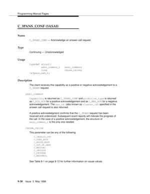 Page 252Programming Manual Pages
9-30Issue  3  May 1998 
C_3PANS_CONF (3ASAI)
Name
C_3PANS_CONF — Acknowledge an answer-call request
Ty p e
Continuing — Unacknowledged
Usage
typedef struct{
        asai_common_t   asai_common;
        long            cause_value;
}a3pans_nak_t;
Description
The client receives this capability as a positive or negative acknowledgement to a 
C_3PANS request.
asai_common
Capability is returned as C_3PANS_CONF and primitive_type is returned 
as C_POS_ACK for a positive...