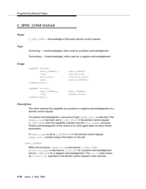 Page 260Programming Manual Pages
9-38Issue  3  May 1998 
C_3PDC_CONF (3ASAI)  
Name
C_3PDC_CONF — Acknowledge a third party domain control request
Ty p e
Continuing — Unacknowledged, when used as a positive acknowledgement
Terminating — Unacknowledged, when used as a negative acknowledgement
Usage
typedef struct{
        asai_common_t       asai_common;
        long                num_callid;
        stn_info_t          *stninfo_list;
        char                pool[C_DATSZ];
}a3pdc_ack_t;
typedef struct{...