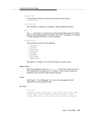 Page 261Programming Manual Pages
Issue  3  May 1998
9-39
num_callid
This parameter shows the number of structures and calls, listed in
stninfo_list.
stninfo_list
See ‘‘Identifiers’’ on page 8-5 in Chapter 8, ‘‘ASAI Capability Primitives.’’
pool
The pool parameter is a character array that provides buffer space for the ASAI 
library to store program-specific information. See ‘‘Pool’’ on page 8-15 in Chapter 
8, ‘‘ASAI Capability Primitives’’ for more information.
cause_value
This parameter can be any of the...