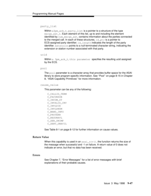 Page 269Programming Manual Pages
Issue  3  May 1998
9-47
party_list
Within a3pm_ack_t, party_list is a pointer to a structure of the type
merge_ext_t. Each element of this list, up to and including the element 
identified by num_merge_ext, contains information about the parties connected 
to the merged call. In each of these structures, id_ptr is a pointer to 
ECS-assigned party identifier; id_length indicates the length of the party 
identifier. extension points to a null-terminated character string, indicating...