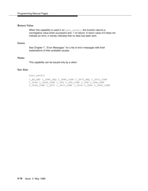 Page 292Programming Manual Pages
9-70Issue  3  May 1998 
Return Value
When this capability is used in an asai_send(), the function returns a 
nonnegative value when successful and -1 on failure. A return value of 0 does not 
indicate an error, it merely indicates that no data has been sent.
Errors
See Chapter 7, ‘‘Error Messages’’ for a list of error messages with brief 
explanations of their probable causes.
Notes
This capability can be issued only by a client.
See Also
asai_send()
C_EN_REP C_3PMC_REQ...