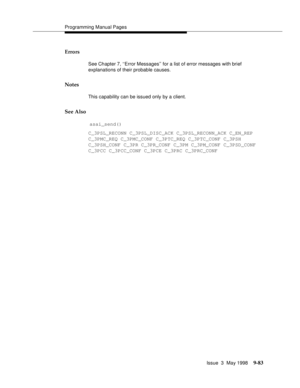 Page 305Programming Manual Pages
Issue  3  May 1998
9-83
Errors
See Chapter 7, ‘‘Error Messages’’ for a list of error messages with brief 
explanations of their probable causes.
Notes
This capability can be issued only by a client.
See Also 
 
asai_send()
C_3PSL_RECONN C_3PSL_DISC_ACK C_3PSL_RECONN_ACK C_EN_REP
C_3PMC_REQ C_3PMC_CONF C_3PTC_REQ C_3PTC_CONF C_3PSH 
C_3PSH_CONF C_3PR C_3PR_CONF C_3PM C_3PM_CONF C_3PSD_CONF
C_3PCC C_3PCC_CONF C_3PCE C_3PRC C_3PRC_CONF 