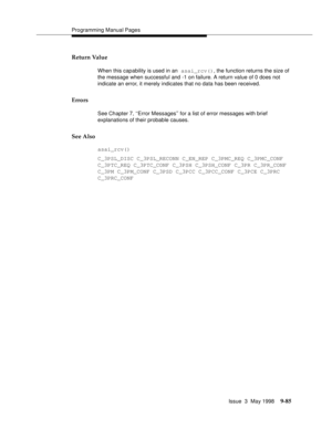 Page 307Programming Manual Pages
Issue  3  May 1998
9-85
Return Value 
When this capability is used in an asai_rcv(), the function returns the size of 
the message when successful and -1 on failure. A return value of 0 does not 
indicate an error, it merely indicates that no data has been received.
Errors
See Chapter 7, ‘‘Error Messages’’ for a list of error messages with brief 
explanations of their probable causes.
See Also 
asai_rcv()
C_3PSL_DISC C_3PSL_RECONN C_EN_REP C_3PMC_REQ C_3PMC_CONF 
C_3PTC_REQ...