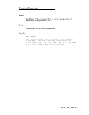 Page 309Programming Manual Pages
Issue  3  May 1998
9-87
Errors
See Chapter 7, ‘‘Error Messages’’ for a list of error messages with brief 
explanations of their probable causes.
Notes
This capability can be issued only by a client.
See Also 
asai_send()
C_3PSL_DISC C_3PSL_DISC_ACK C_3PSL_RECONN_ACK C_EN_REP
C_3PMC_REQ C_3PMC_CONF C_3PTC_REQ C_3PTC_CONF C_3PSH 
C_3PSH_CONF C_3PR C_3PR_CONF C_3PM C_3PM_CONF C_3PSD_CONF 
C_3PCC C_3PCC_CONF C_3PCE C_3PRC C_3PRC_CONF 