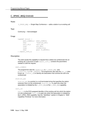 Page 312Programming Manual Pages
9-90Issue  3  May 1998 
C_3PSSC_REQ (3ASAI)     
Name
 C_3PSSC_REQ — Single-Step Conference — adds a station to an existing call
Ty p e
Continuing — Acknowledged
Usage
typedef struct {
asai_common_t  asai_common;
char           *station_ext;
call_id_t      call_id;
long           alt_dst;
long           visibility;
char           pool [C_DATSZ];
} a3pssc_info_t;
Description
The client sends this capability to request that a station be conferenced into an 
existing call. A...