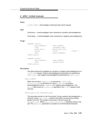 Page 317Programming Manual Pages
Issue  3  May 1998
9-95
C_3PTC_CONF (3ASAI)
Name
C_3PTC_CONF — Acknowledge a third party take control request
Ty p e
Continuing — Unacknowledged, when received as a positive acknowledgement
Terminating — Unacknowledged, when received as a negative acknowledgement
Usage
typedef struct{
        asai_common_t       asai_common;
        long                num_party_ext;
        party_ext_t        *party_ext_list;
        ucid_t              ucid;            /*G3V6 */
        char...