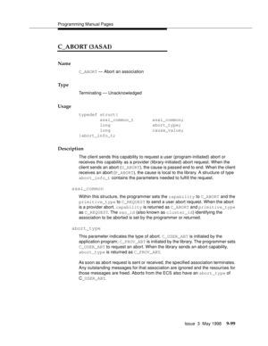 Page 321Programming Manual Pages
Issue  3  May 1998
9-99
C_ABORT (3ASAI)
Name
C_ABORT — Abort an association
Ty p e
Terminating — Unacknowledged
Usage
typedef struct{
        asai_common_t       asai_common;
        long                abort_type;
        long                cause_value;
}abort_info_t;
Description
The client sends this capability to request a user (program-initiated) abort or 
receives this capability as a provider (library-initiated) abort request. When the 
client sends an abort (U_ABORT), the...