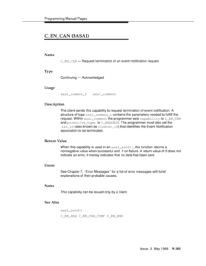 Page 323Programming Manual Pages
Issue  3  May 1998
9-101
C_EN_CAN (3ASAI)
Name
C_EN_CAN — Request termination of an event notification request
Ty p e
Continuing — Acknowledged
Usage
asai_common_t   asai_common;
Description
The client sends this capability to request termination of event notification. A 
structure of type asai_common_t contains the parameters needed to fulfill the 
request. Within asai_common, the programmer sets capability to C_EN_CAN 
and primitive_type to C_REQUEST. The programmer must also...