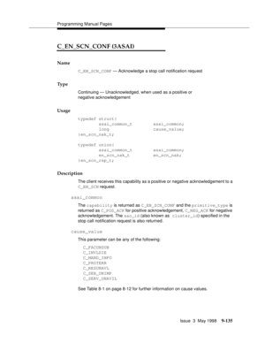 Page 357Programming Manual Pages
Issue  3  May 1998
9-135
C_EN_SCN_CONF (3ASAI)
Name
C_EN_SCN_CONF — Acknowledge a stop call notification request
Ty p e
Continuing — Unacknowledged, when used as a positive or 
negative acknowledgement
Usage
typedef struct{
        asai_common_t        asai_common;
        long                 cause_value;
}en_scn_nak_t;
typedef union{
        asai_common_t        asai_common;
        en_scn_nak_t         en_scn_nak;
}en_scn_rsp_t;
Description
The client receives this capability...