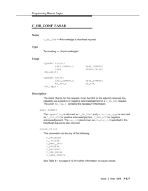 Page 359Programming Manual Pages
Issue  3  May 1998
9-137
C_HB_CONF (3ASAI)
Name 
C_HB_CONF —Acknowledge a heartbeat request
Ty p e
Terminating — Unacknowledged
Usage
typedef struct{
        asai_common_t        asai_common;
        long                 cause_value;
}hb_nak_t;
typedef union{
        asai_common_t        asai_common;
        hb_nak_t             hb_nak;
}hb_rsp_t;
Description
The client (that is, for this request, it can be ECS or the adjunct) receives this 
capability as a positive or negative...