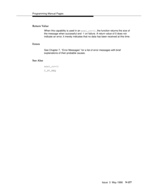 Page 379Programming Manual Pages
Issue  3  May 1998
9-157
Return Value
When this capability is used in an asai_rcv(), the function returns the size of 
the message when successful and -1 on failure. A return value of 0 does not 
indicate an error, it merely indicates that no data has been received at this time.
Errors
See Chapter 7, ‘‘Error Messages’’ for a list of error messages with brief 
explanations of their probable causes.
See Also
asai_rcv()
C_SV_REQ 