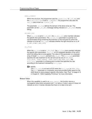 Page 381Programming Manual Pages
Issue  3  May 1998
9-159
asai_common
Within this structure, the programmer sets the capability to C_SV_REQ and 
the primitive_type is set to C_REQUEST.The programmer also sets the
sao_id (also known as cluster_id).
The parameter sv_item defines the domain of the items to be set. This 
parameter can be C_SV_MWI (message waiting indicator) or C_SV_FLEX (flexible 
billing).
sv_mwi_val
When sv_item is set to C_SV_MWI, the sv_mwi_val union member indicates 
the specific item...