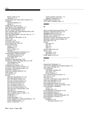 Page 450Index
IN-4  Issue  3  May 1998
Reason codes, 9-115
references, 11-3
change agent work mode, feature request, 5-41
characters
Japanese Katakana, A-1
special, A-1
charge advice, 9-123, 9-131
classification, ASAI capabilities, 3-11
clear call, third party request, 9-32
clid_file, cluster ID filename, 10-9
client controlled calls, Drop Selected parties, 9-68
client services, obtain, 9-1
client side OA&M utilities, asai_test, asai_ver, 11-7
client, definition, 3-3
close_dialog_out, description, 10-18
cmd(7),...