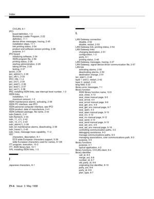 Page 452Index
IN-6  Issue  3  May 1998
CV/LAN, 6-1
IPCI
board definition, 1-3
Bootstrap Loader Program, 2-22
definition, 11-1
device driver messages, tracing, 2-45
installation steps, 11-1
link printing status, 2-54
product and software version printing, 2-38
purpose, 3-1
IPCI board
initializing software, 2-34
ISDN program file, 2-56
printing status, 2-36
starting administration, 2-29
taking off-line, 2-33
testing, 2-37
ipci(4), 2-29
ipci_admin(1), 2-30
ipci_off(1), 2-33
IPCI_ON, 11-2
ipci_on(1), 2-34...