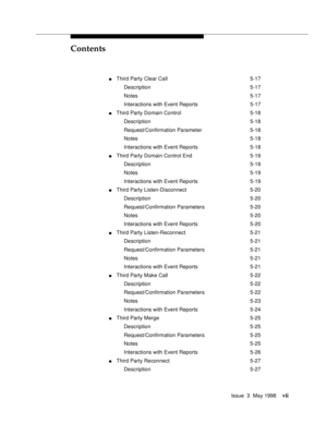 Page 7Contents
Issue  3  May 1998vii
nThird Party Clear Call 5-17
Description 5-17
Notes 5-17
Interactions with Event Reports 5-17
nThird Party Domain Control 5-18
Description 5-18
Request/Confirmation Parameter 5-18
Notes 5-18
Interactions with Event Reports 5-18
nThird Party Domain Control End 5-19
Description 5-19
Notes 5-19
Interactions with Event Reports 5-19
nThird Party Listen-Disconnect 5-20
Description 5-20
Request/Confirmation Parameters 5-20
Notes 5-20
Interactions with Event Reports 5-20
nThird...